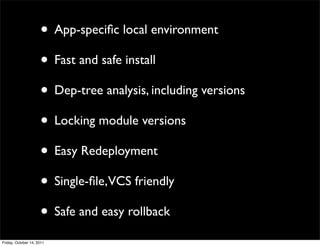• App-speciﬁc local environment
                     • Fast and safe install
                     • Dep-tree analysis, including versions
                     • Locking module versions
                     • Easy Redeployment
                     • Single-ﬁle,VCS friendly
                     • Safe and easy rollback
Friday, October 14, 2011
 