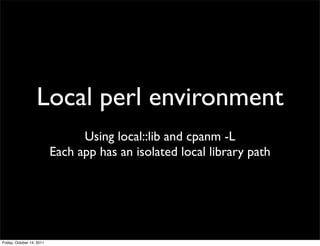 Local perl environment
                                 Using local::lib and cpanm -L
                           Each app has an isolated local library path




Friday, October 14, 2011
 