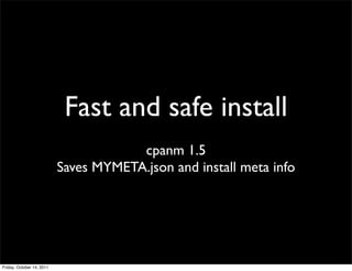 Fast and safe install
                                       cpanm 1.5
                           Saves MYMETA.json and install meta info




Friday, October 14, 2011
 