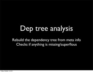 Dep tree analysis
                      Rebuild the dependency tree from meta info
                        Checks if anything is missing/superﬂous




Friday, October 14, 2011
 