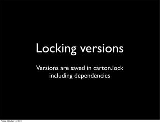Locking versions
                           Versions are saved in carton.lock
                                including dependencies




Friday, October 14, 2011
 