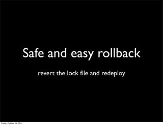 Safe and easy rollback
                             revert the lock ﬁle and redeploy




Friday, October 14, 2011
 