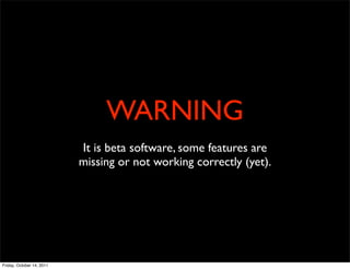 WARNING
                           It is beta software, some features are
                           missing or not working correctly (yet).




Friday, October 14, 2011
 