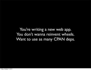 You’re writing a new web app.
                           You don’t wanna reinvent wheels.
                           Want to use as many CPAN deps.




Friday, October 14, 2011
 