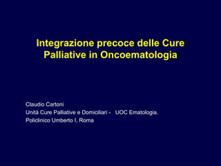 Integrazione precoce delle Cure
      Palliative in Oncoematologia



Claudio Cartoni
Unità Cure Palliative e Domiciliari - UOC Ematologia.
Policlinico Umberto I, Roma
 