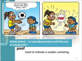 RONALDINHO :  “ มาเล่นฟุตบอลรอพวกเค้ากันเถอะ มาเล่นด้วยกัน ” poof Used to indicate a sudden vanishing.  
