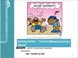 RONALDINHO :  “ พวกเราต้องตายแน่ๆๆๆ ฮือออ ” doom  แปลว่า ความหายนะ ชะตาขาด synonyms    die / certain to fail 