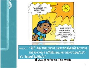 DIEGO  :  “ ไม่ !   ฉันชอบมาก   พระอาทิตย์สวยมาก แล้วพวกเราก็เดินบนทะเลทรายซาฮาร่า โดยที่ไม่มีน้ำ ” it   (line 2 )  refer to  The walk 