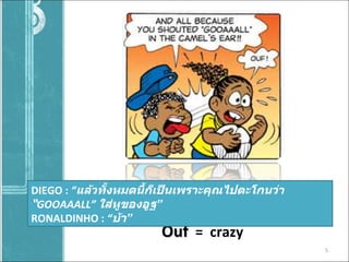 Ouf   =   crazy  DIEGO :  “ แล้วทั้งหมดนี้ก็เป็นเพราะคุณไปตะโกนว่า “ GOOAAALL ”  ใส่หูของอูฐ ” RONALDINHO :  “ บ้า ” 