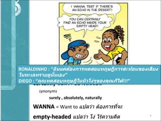 certainly   แปลว่า อย่างแน่นอน synonyms    surely , absolutely, naturally WANNA   = Want to  แปลว่า ต้องการที่จะ empty-headed   แปลว่า โง่ ไร้ความคิด RONALDINHO :  “ ฉันแค่ต้องการทดสอบทฤษฎีการสะท้อนของเสียงในทะเลทรายดูนั้นเอง ” DIEGO :  “ คุณทดสอบทฤษฎีในหัวโง่ๆของคุณก็ได้ !!!” 