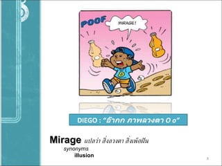 DIEGO :   “ อ๊ากก ภาพลวงตา  O o” Mirage   แปลว่า สิ่งลวงตา สิ่งเพ้อฝัน synonyms    illusion 