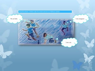 Body/Kinesthetic: Children make the sounds and moves of different animals.

We are birds.

I am a kangaroo.

I am a cat.

 