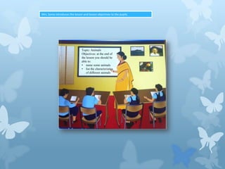 Mrs. Sonia introduces the lesson and lesson objectives to the pupils.

Topic: Animals
Objectives: at the end of
the lesson you should be
able to:
• name some animals
• list the characteristics
of different animals

 