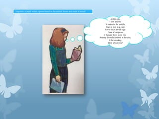 Linguistic:A pupil writes a poem based on the animal theme and reads it herself

At the zoo,
I saw a turtle
It swam in the puddle
I saw a lion in a cage
It was in an awful rage
I saw a kangaroo
I thought there were two
But my favoufite animal at the zoo,
Is the monkey,
How about you?

 