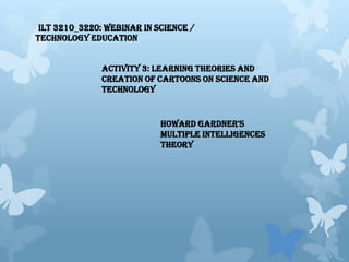 ILT 3210_3220: Webinar in Science /
Technology Education
Activity 3: Learning Theories and
Creation of Cartoons on Science and
Technology

Howard Gardner's
multiple intelligences
theory

 