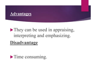 Advantages
They can be used in appraising,
interpreting and emphasizing.
Disadvantage
Time consuming.
 