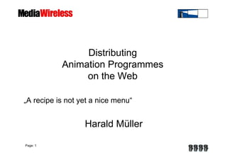 Distributing
           Animation Programmes
                on the Web

„A recipe is not yet a nice menu“


                  Harald Müller

Page: 1
 