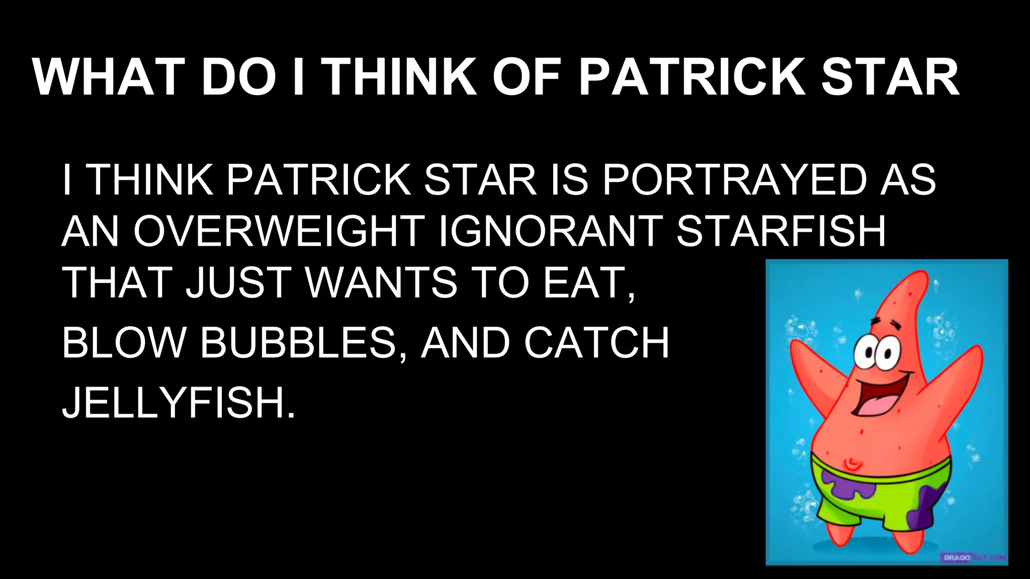 WHAT DO I THINK OF PATRICK STAR
I THINK PATRICK STAR IS PORTRAYED AS
AN OVERWEIGHT IGNORANT STARFISH
THAT JUST WANTS TO EAT,
BLOW BUBBLES, AND CATCH
JELLYFISH.