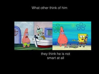 What other think of him 
they think he is not 
smart at all 
