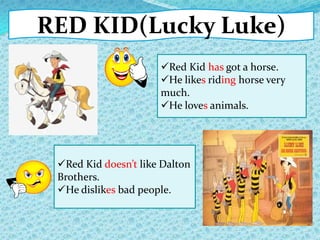 RED KID(Lucky Luke)
Red Kid has got a horse.
He likes riding horse very
much.
He loves animals.
Red Kid doesn’t like Dalton
Brothers.
He dislikes bad people.
 