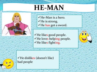 HE-MAN
He-Man is a hero.
He is strong.
He has got a sword.
He dislikes (doesn’t like)
bad people
He likes good people.
He loves helping people.
He likes fighting.
 
