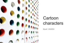Cartoon
characters
Myself : ADARSH
 