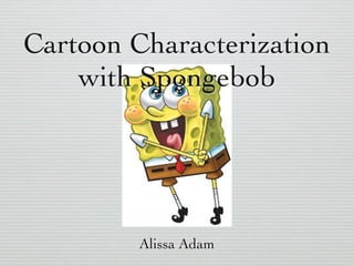 Cartoon Characterization 
with Spongebob 
Alissa Adam 
 