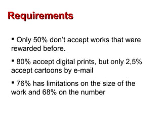 Requirements

 Only 50% don’t accept works that were
rewarded before.
 80% accept digital prints, but only 2,5%
accept cartoons by e-mail
 76% has limitations on the size of the
work and 68% on the number
 
