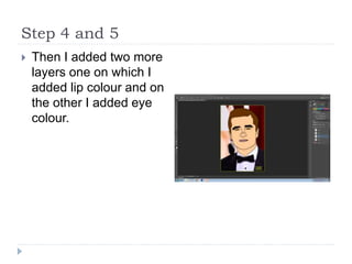 Step 4 and 5
 Then I added two more
layers one on which I
added lip colour and on
the other I added eye
colour.
 