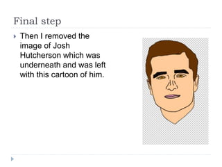 Final step
 Then I removed the
image of Josh
Hutcherson which was
underneath and was left
with this cartoon of him.
 