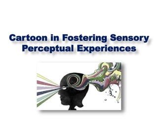 Cartoon in Fostering Sensory
Perceptual Experiences
 