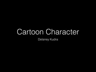 Cartoon Character 
Delaney Kudra 
 