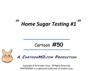 ”  Home Sugar Testing #1 ” Copyright © by Graden Corp.  All Rights Reserved. CARTOONMD is a registered trademark of Graden Corp. ® Cartoon  #50 