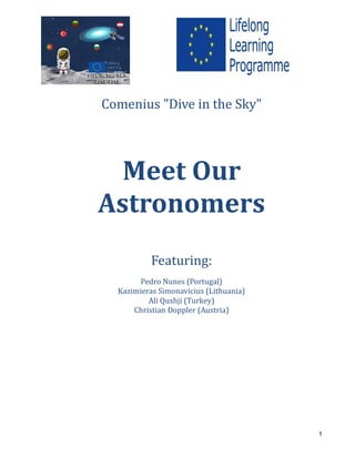 1
Comenius "Dive in the Sky"
Meet Our
Astronomers
Featuring:
Pedro Nunes (Portugal)
Kazimieras Simonavicius (Lithuania)
Ali Qushji (Turkey)
Christian Doppler (Austria)
 