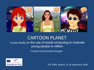 CARTOON PLANET  a case study on  the use of social computing to motivate young people to reflect Cristina Costa & Helen Keegan  ECE 2009, Salford, 15-16 September 2009 