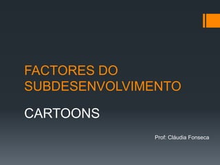 FACTORES DO SUBDESENVOLVIMENTO CARTOONS Prof: Cláudia Fonseca 