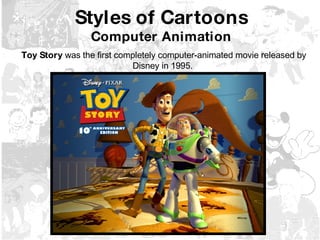 Styles of Cartoons Computer Animation Toy Story  was the first completely computer-animated movie released by Disney in 1995.  