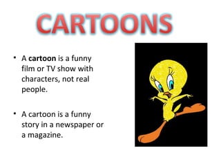 • A cartoon is a funny
  film or TV show with
  characters, not real
  people.

• A cartoon is a funny
  story in a newspaper or
  a magazine.
 