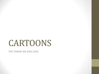 CARTOONS
THE THINGS WE KIDS LOVE
 