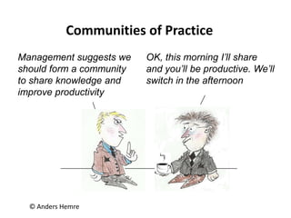 © Anders Hemre
Management suggests we
should form a community
to share knowledge and
improve productivity
OK, this morning I’ll share
and you’ll be productive. We’ll
switch in the afternoon
Communities of Practice
 