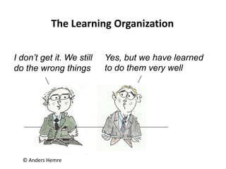 I don’t get it. We still
do the wrong things
© Anders Hemre
Yes, but we have learned
to do them very well
The Learning Organization
 