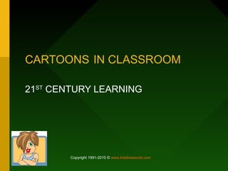 CARTOONS IN CLASSROOM 
21ST CENTURY LEARNING 
Copyright 1991-2010 © www.kidsfreesouls.com 
 