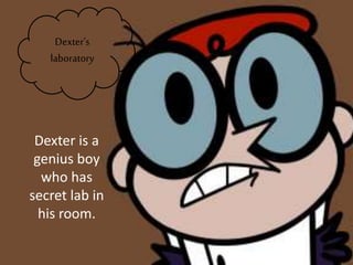 Dexter is a
genius boy
who has
secret lab in
his room.
Dexter’s
laboratory
 