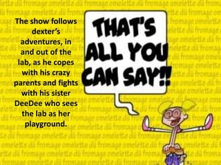 The show follows
dexter’s
adventures, in
and out of the
lab, as he copes
with his crazy
parents and fights
with his sister
DeeDee who sees
the lab as her
playground.
 
