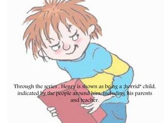 Through the series , Henry is shown as being a ;horrid” child,
indicated by the people around him, including his parents
and teacher.
 