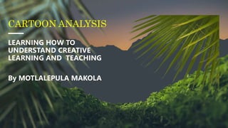CARTOON ANALYSIS
LEARNING HOW TO
UNDERSTAND CREATIVE
LEARNING AND TEACHING
By MOTLALEPULA MAKOLA
 