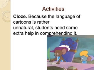 Activities
Cloze. Because the language of
cartoons is rather
unnatural, students need some
extra help in comprehending it.
 