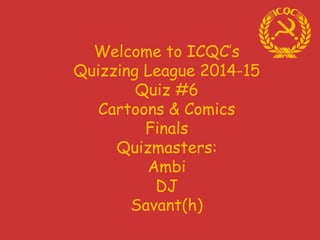 Welcome to ICQC’s
Quizzing League 2014-15
Quiz #6
Cartoons & Comics
Finals
Quizmasters:
Ambi
DJ
Savant(h)
 