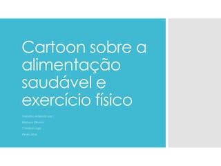 Cartoon sobre a
alimentação
saudável e
exercício físico
Trabalho realizado por :
Bárbara Oliveira
Carolina Lago
Pedro Silva
 