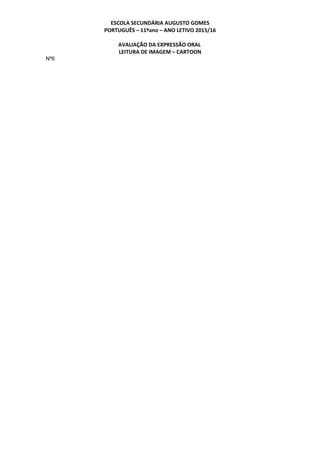 ESCOLA SECUNDÁRIA AUGUSTO GOMES
PORTUGUÊS – 11ºano – ANO LETIVO 2015/16
AVALIAÇÃO DA EXPRESSÃO ORAL
LEITURA DE IMAGEM – CARTOON
Nº6
 